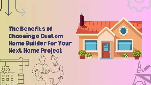 The Benefits Of Choosing A Custom Home Builder For Your Next Home Project
